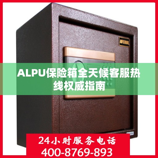 ALPU保险箱全天候客服热线权威指南