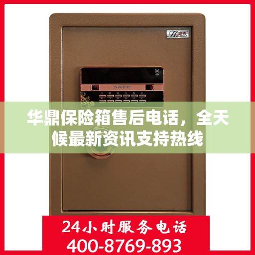 华鼎保险箱售后电话，全天候最新资讯支持热线