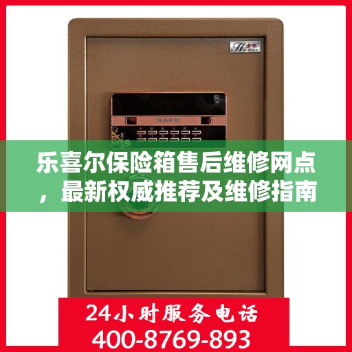 乐喜尔保险箱售后维修网点，最新权威推荐及维修指南