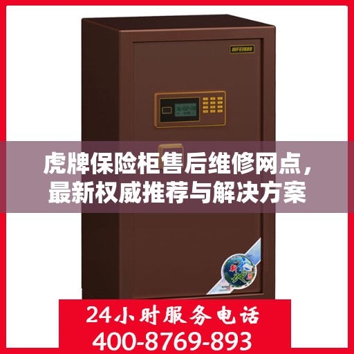 虎牌保险柜售后维修网点，最新权威推荐与解决方案