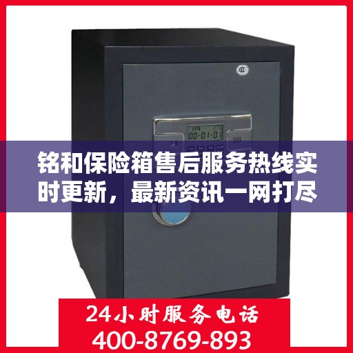 铭和保险箱售后服务热线实时更新，最新资讯一网打尽