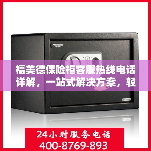 福美德保险柜客服热线电话详解，一站式解决方案，轻松获取专业解答