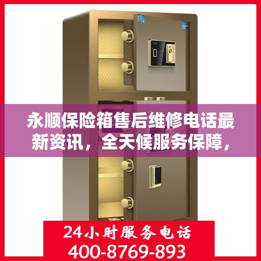 永顺保险箱售后维修电话最新资讯，全天候服务保障，让您无忧！