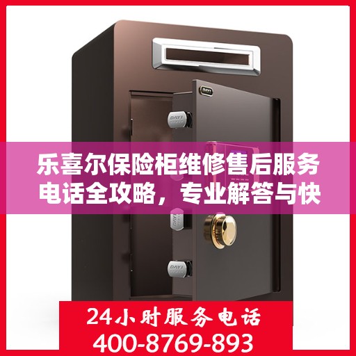 乐喜尔保险柜维修售后服务电话全攻略，专业解答与快速响应一网打尽！