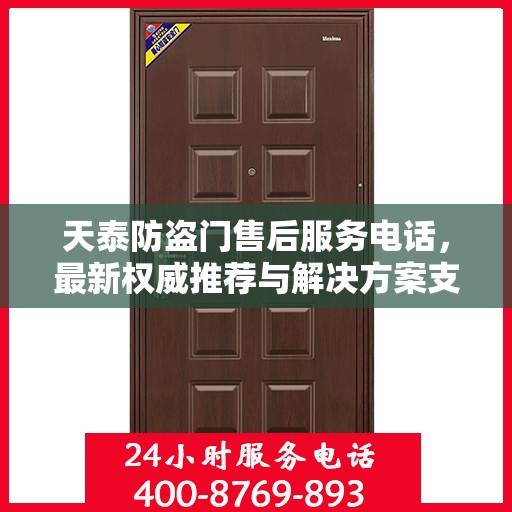 天泰防盗门售后服务电话，最新权威推荐与解决方案支持