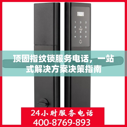 顶固指纹锁服务电话，一站式解决方案决策指南