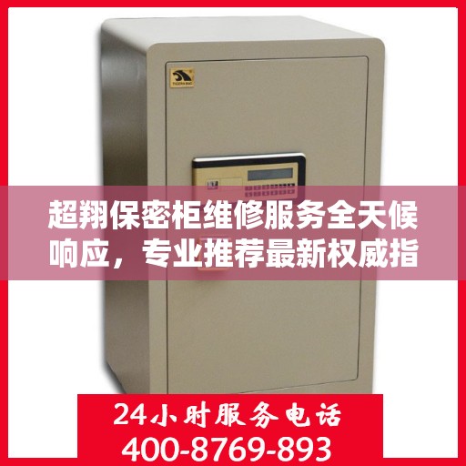 超翔保密柜维修服务全天候响应，专业推荐最新权威指南