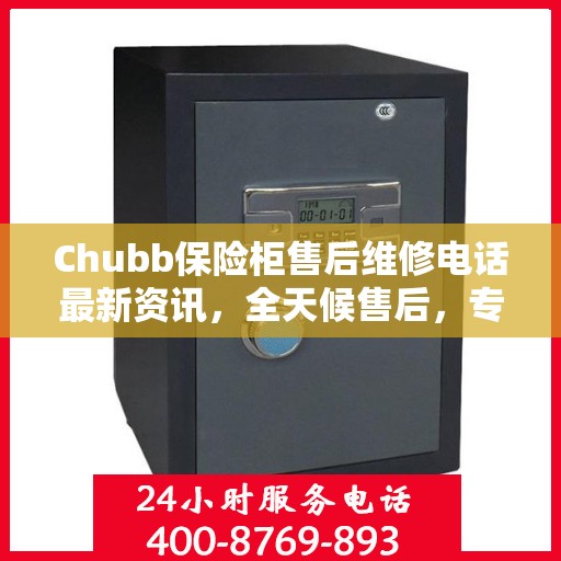 Chubb保险柜售后维修电话最新资讯，全天候售后，专业保障安全​​