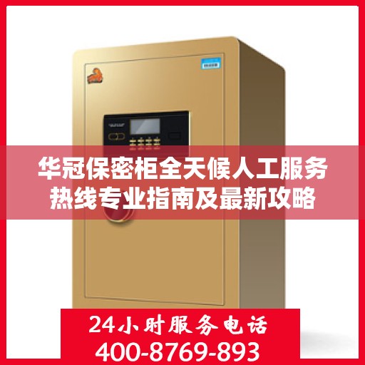 华冠保密柜全天候人工服务热线专业指南及最新攻略