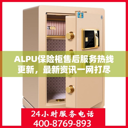 ALPU保险柜售后服务热线更新，最新资讯一网打尽