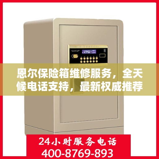 恩尔保险箱维修服务，全天候电话支持，最新权威推荐热线