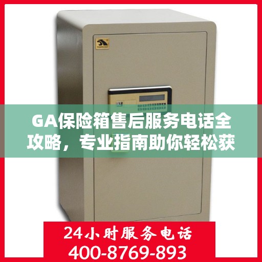 GA保险箱售后服务电话全攻略，专业指南助你轻松获取最新售后支持