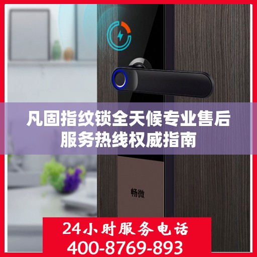 凡固指纹锁全天候专业售后服务热线权威指南