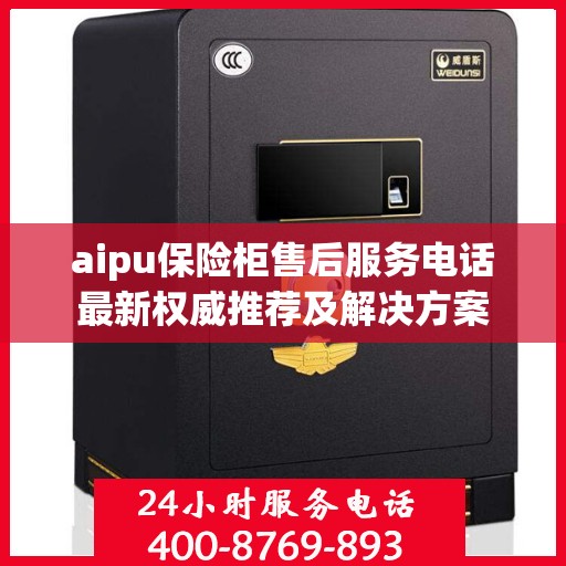 aipu保险柜售后服务电话最新权威推荐及解决方案