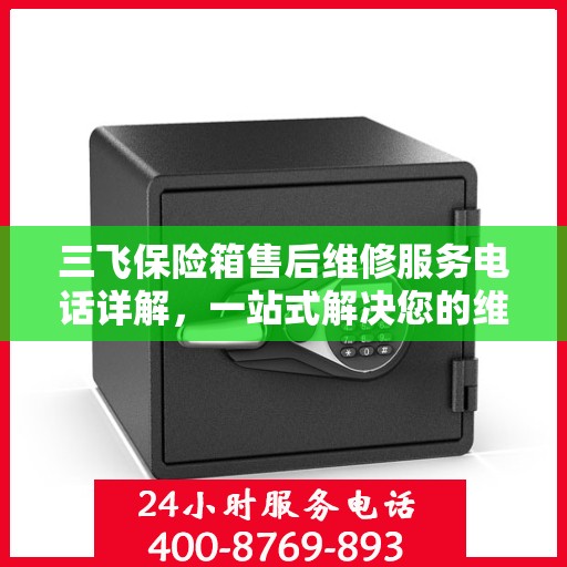 三飞保险箱售后维修服务电话详解，一站式解决您的维修需求