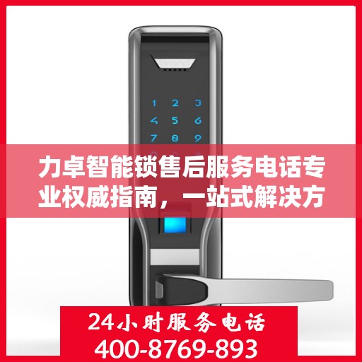 力卓智能锁售后服务电话专业权威指南，一站式解决方案，贴心守护您的安全锁事