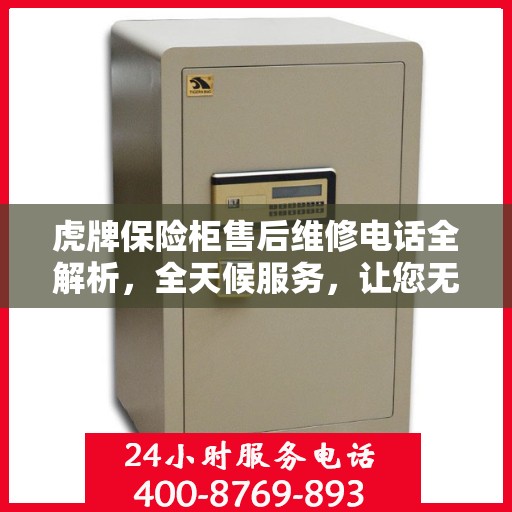 虎牌保险柜售后维修电话全解析，全天候服务，让您无忧！