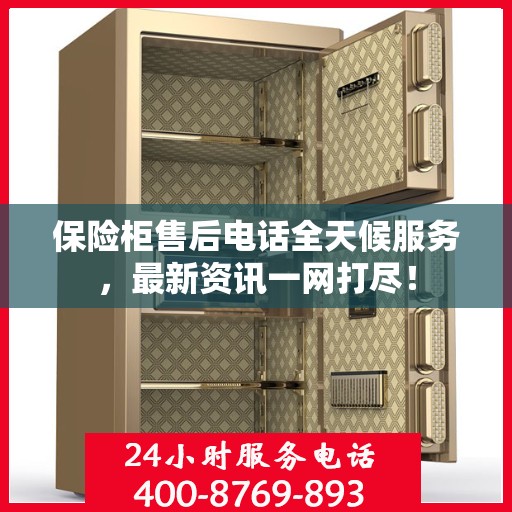 保险柜售后电话全天候服务，最新资讯一网打尽！