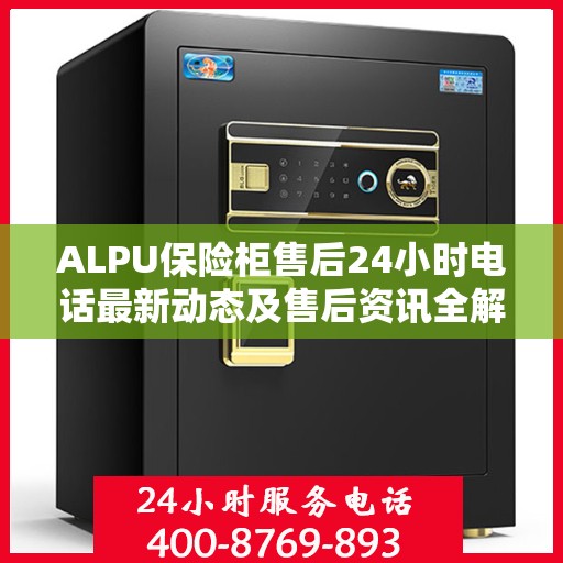 ALPU保险柜售后24小时电话最新动态及售后资讯全解析