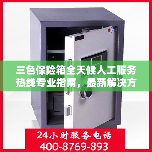 三色保险箱全天候人工服务热线专业指南，最新解决方案与攻略
