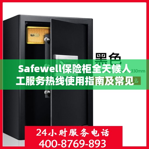 Safewell保险柜全天候人工服务热线使用指南及常见问题解答