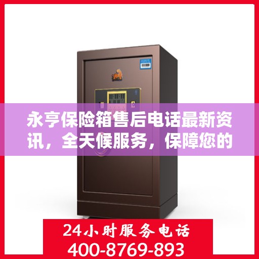 永亨保险箱售后电话最新资讯，全天候服务，保障您的安全需求