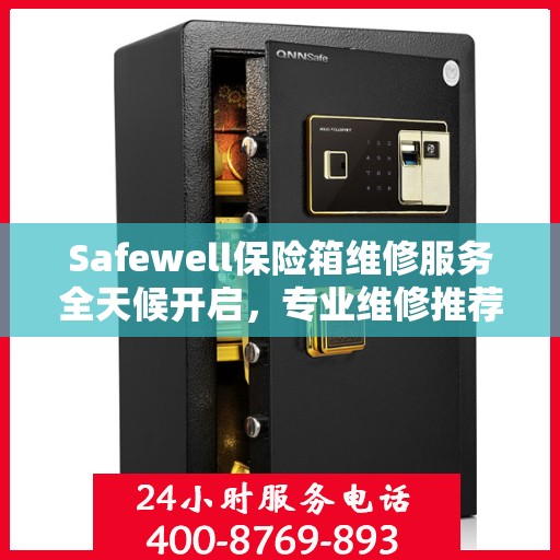 Safewell保险箱维修服务全天候开启，专业维修推荐与最新权威指南