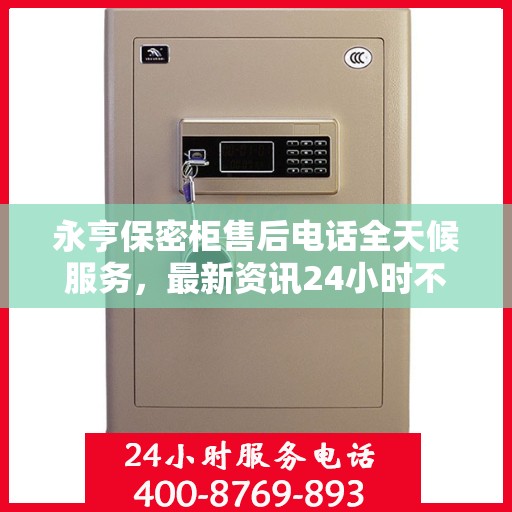 永亨保密柜售后电话全天候服务，最新资讯24小时不打烊