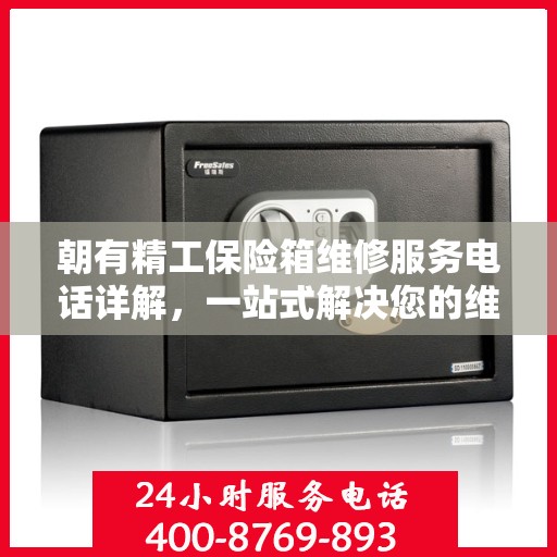朝有精工保险箱维修服务电话详解，一站式解决您的维修难题
