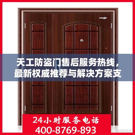 天工防盗门售后服务热线，最新权威推荐与解决方案支持