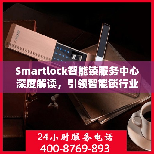 Smartlock智能锁服务中心深度解读，引领智能锁行业的权威声音