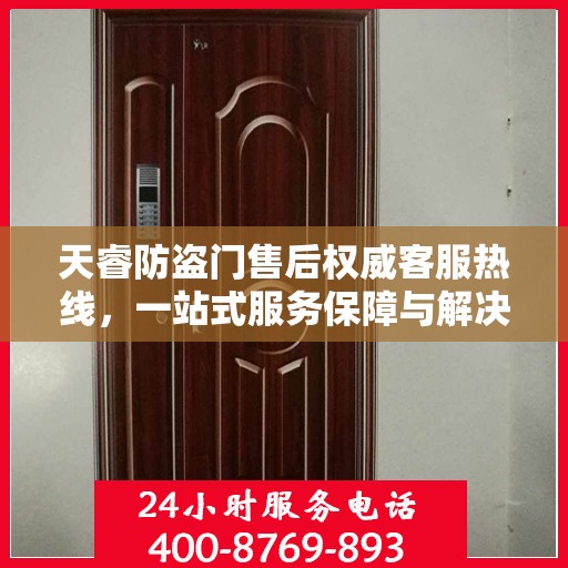 天睿防盗门售后权威客服热线，一站式服务保障与解决方案支持