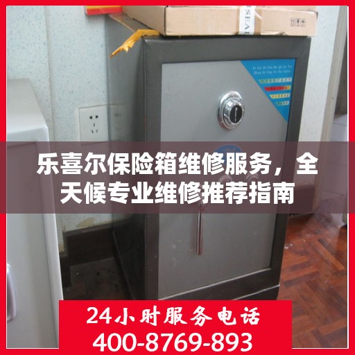 乐喜尔保险箱维修服务，全天候专业维修推荐指南