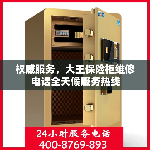 权威服务，大王保险柜维修电话全天候服务热线