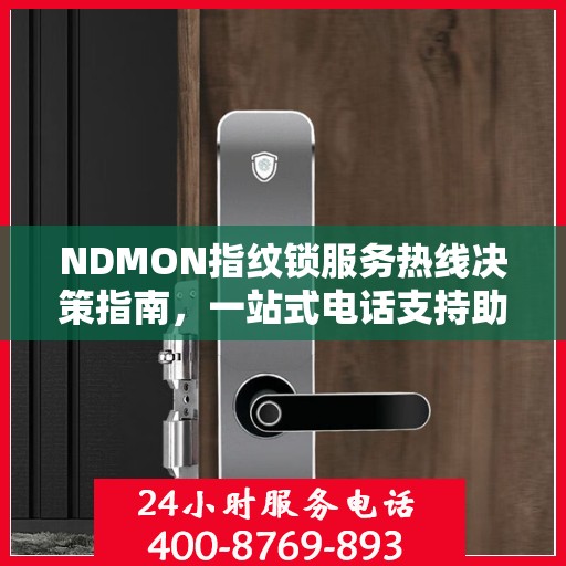 NDMON指纹锁服务热线决策指南，一站式电话支持助你轻松选购与售后保障