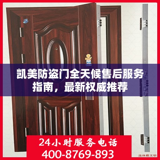 凯美防盗门全天候售后服务指南，最新权威推荐