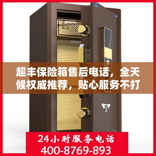 超丰保险箱售后电话，全天候权威推荐，贴心服务不打烊