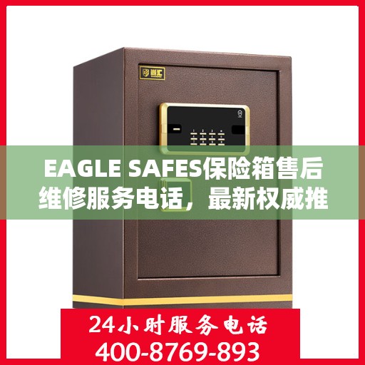 EAGLE SAFES保险箱售后维修服务电话，最新权威推荐及指南