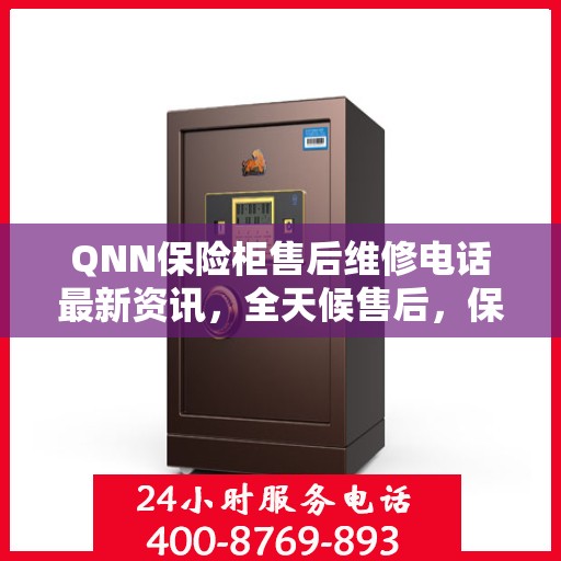 QNN保险柜售后维修电话最新资讯，全天候售后，保障您的安全24小时