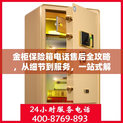 金柜保险箱电话售后全攻略，从细节到服务，一站式解决您的售后烦恼