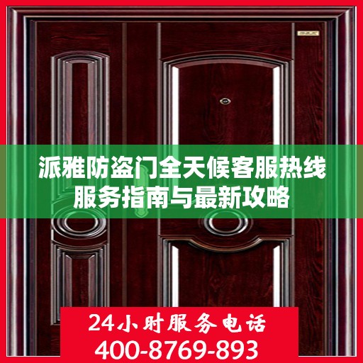 派雅防盗门全天候客服热线服务指南与最新攻略