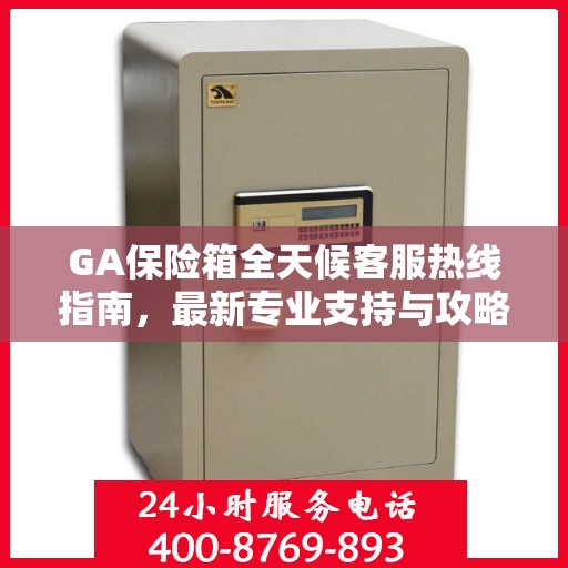 GA保险箱全天候客服热线指南，最新专业支持与攻略