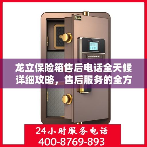 龙立保险箱售后电话全天候详细攻略，售后服务的全方位指南