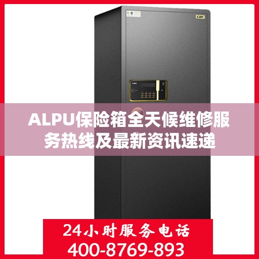 ALPU保险箱全天候维修服务热线及最新资讯速递