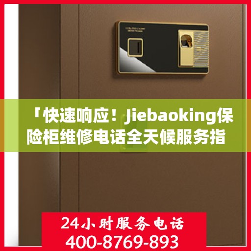 「快速响应！Jiebaoking保险柜维修电话全天候服务指南」
