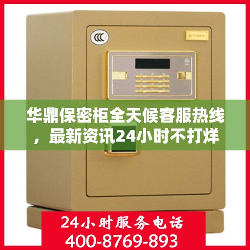 华鼎保密柜全天候客服热线，最新资讯24小时不打烊