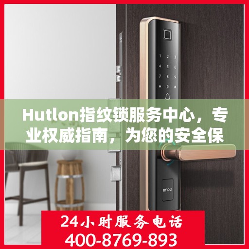 Hutlon指纹锁服务中心，专业权威指南，为您的安全保驾护航