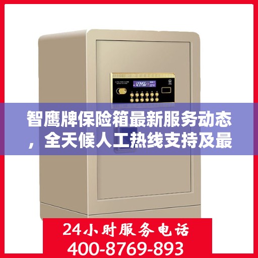 智鹰牌保险箱最新服务动态，全天候人工热线支持及最新资讯播报