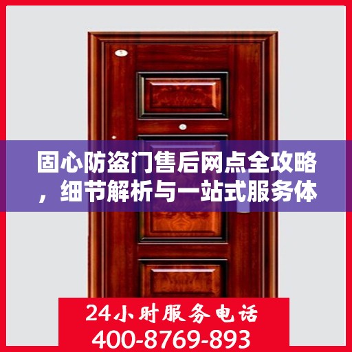 固心防盗门售后网点全攻略，细节解析与一站式服务体验