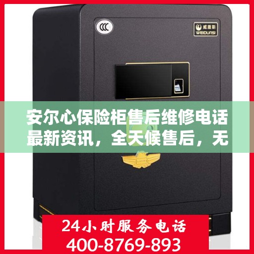 安尔心保险柜售后维修电话最新资讯，全天候售后，无忧服务保障